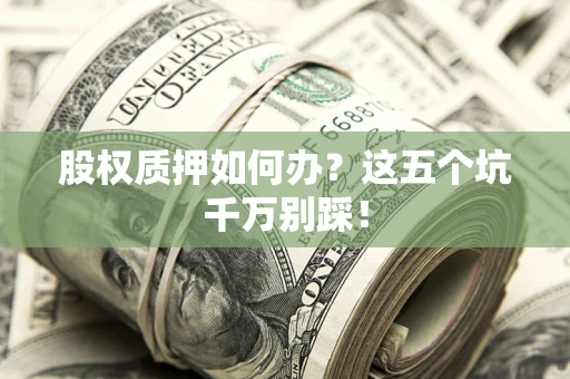 济南股权质押如何办?这五个坑千万别踩! 济南股权质押如何办?这五个坑千万别踩!