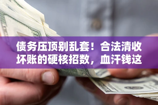 济南债务压顶别乱套!合法清收坏账的硬核招数,血汗钱这样死守不丢 济南债务压顶别乱套!合法清收坏账的硬核招数,血汗钱这样死守不丢