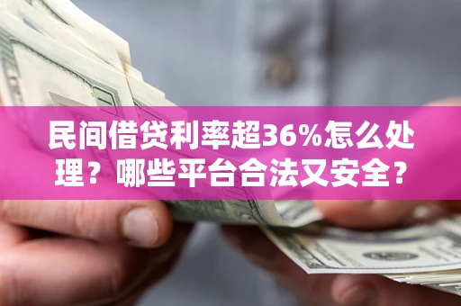 济南民间借贷利率超36%怎么处理?哪些平台合法又安全? 济南民间借贷利率超36%怎么处理?哪些平台合法又安全?