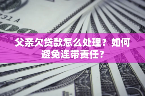 济南父亲欠贷款怎么处理?如何避免连带责任? 济南父亲欠贷款怎么处理?如何避免连带责任?