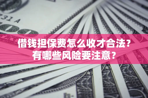 济南借钱担保费怎么收才合法?有哪些风险要注意? 济南借钱担保费怎么收才合法?有哪些风险要注意?