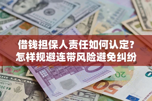 济南借钱担保人责任如何认定?怎样规避连带风险避免纠纷保障权益? 济南借钱担保人责任如何认定?怎样规避连带风险避免纠纷保障权益?