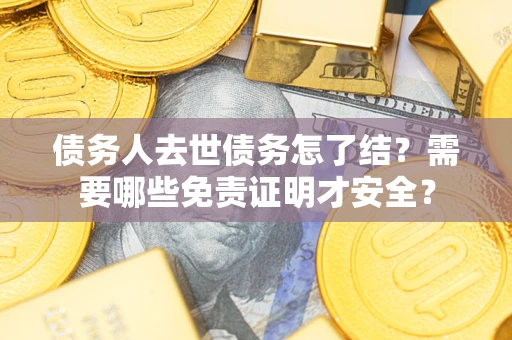 济南债务人去世债务怎了结?需要哪些免责证明才安全? 济南债务人去世债务怎了结?需要哪些免责证明才安全?
