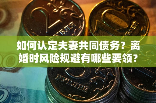 济南如何认定夫妻共同债务?离婚时风险规避有哪些要领? 济南如何认定夫妻共同债务?离婚时风险规避有哪些要领?