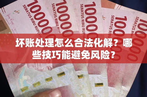 济南坏账处理怎么合法化解?哪些技巧能避免风险? 济南坏账处理怎么合法化解?哪些技巧能避免风险?