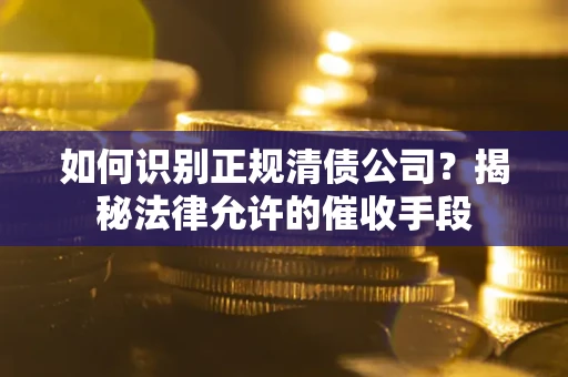 济南如何识别正规清债公司?揭秘法律允许的催收手段 济南如何识别正规清债公司?揭秘法律允许的催收手段