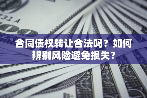 济南合同债权转让合法吗?如何辨别风险避免损失? 济南合同债权转让合法吗?如何辨别风险避免损失?