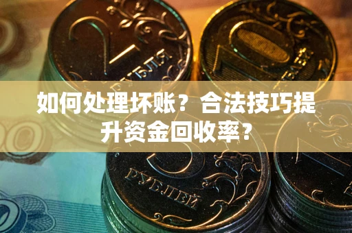 济南如何处理坏账?合法技巧提升资金回收率? 济南如何处理坏账?合法技巧提升资金回收率?