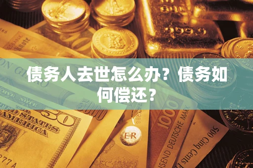济南债务人去世怎么办?债务如何偿还? 济南债务人去世怎么办?债务如何偿还?