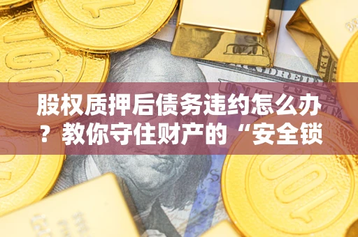 济南股权质押后债务违约怎么办?教你守住财产的“安全锁” 济南股权质押后债务违约怎么办?教你守住财产的“安全锁”