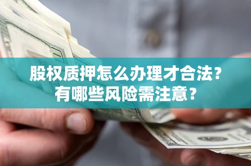 济南股权质押怎么办理才合法?有哪些风险需注意? 济南股权质押怎么办理才合法?有哪些风险需注意?
