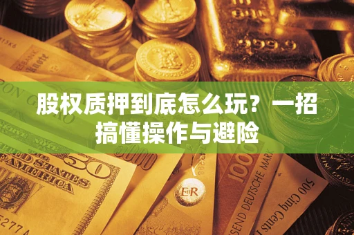 济南股权质押到底怎么玩?一招搞懂操作与避险 济南股权质押到底怎么玩?一招搞懂操作与避险