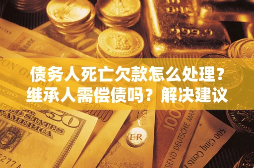 济南债务人死亡欠款怎么处理?继承人需偿债吗?解决建议 济南债务人死亡欠款怎么处理?继承人需偿债吗?解决建议