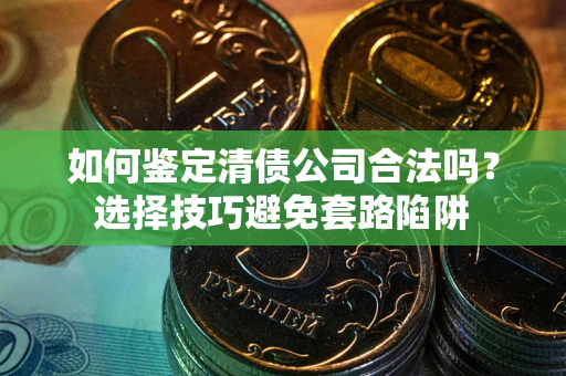 济南如何鉴定清债公司合法吗?选择技巧避免套路陷阱 济南如何鉴定清债公司合法吗?选择技巧避免套路陷阱