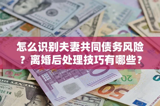 济南怎么识别夫妻共同债务风险?离婚后处理技巧有哪些? 济南怎么识别夫妻共同债务风险?离婚后处理技巧有哪些?