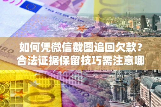 济南如何凭微信截图追回欠款？合法证据保留技巧需注意哪些？