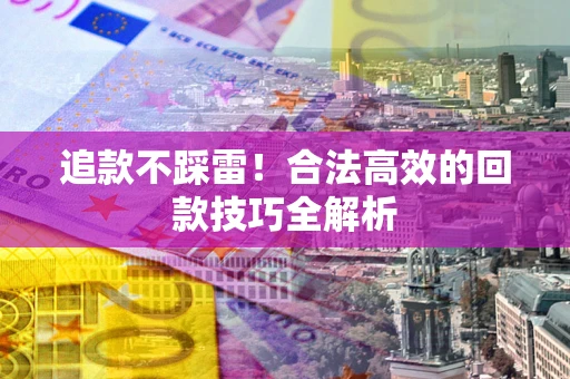 济南追款不踩雷!合法高效的回款技巧全解析 济南追款不踩雷!合法高效的回款技巧全解析