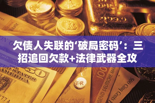 济南欠债人失联的‘破局密码’:三招追回欠款+法律武器全攻略 济南欠债人失联的‘破局密码’:三招追回欠款+法律武器全攻略