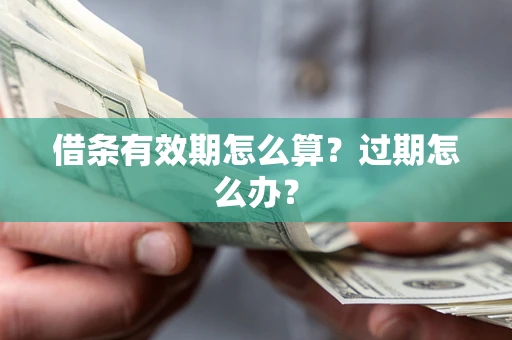 济南借条有效期怎么算?过期怎么办? 济南借条有效期怎么算?过期怎么办?
