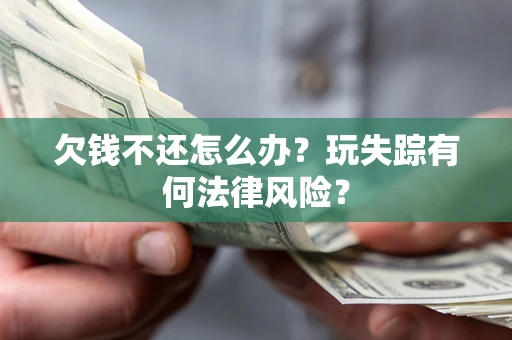 济南欠钱不还怎么办?玩失踪有何法律风险? 济南欠钱不还怎么办?玩失踪有何法律风险?