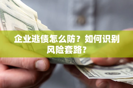 济南企业逃债怎么防?如何识别风险套路? 济南企业逃债怎么防?如何识别风险套路?