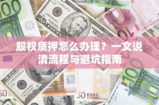 济南股权质押怎么办理?一文说清流程与避坑指南 济南股权质押怎么办理?一文说清流程与避坑指南