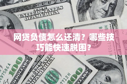 济南网贷负债怎么还清?哪些技巧能快速脱困? 济南网贷负债怎么还清?哪些技巧能快速脱困?