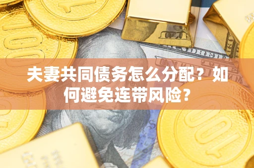 济南夫妻共同债务怎么分配?如何避免连带风险? 济南夫妻共同债务怎么分配?如何避免连带风险?