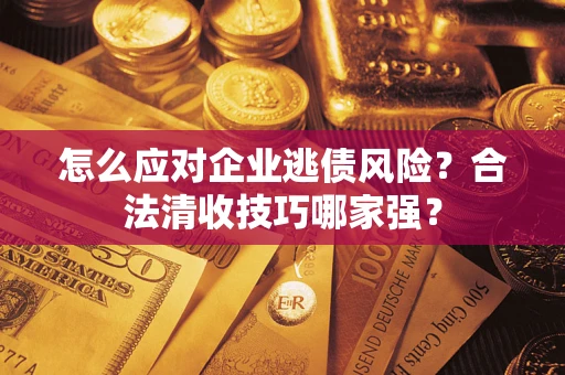 济南怎么应对企业逃债风险?合法清收技巧哪家强? 济南怎么应对企业逃债风险?合法清收技巧哪家强?