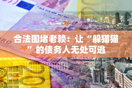 济南合法围堵老赖:让“躲猫猫”的债务人无处可逃 济南合法围堵老赖:让“躲猫猫”的债务人无处可逃