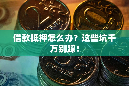 济南借款抵押怎么办?这些坑千万别踩! 济南借款抵押怎么办?这些坑千万别踩!