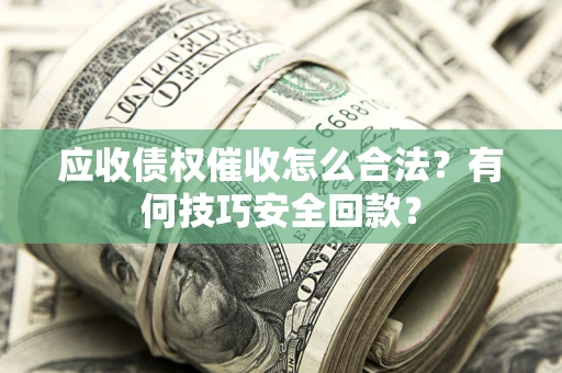 济南应收债权催收怎么合法?有何技巧安全回款? 济南应收债权催收怎么合法?有何技巧安全回款?