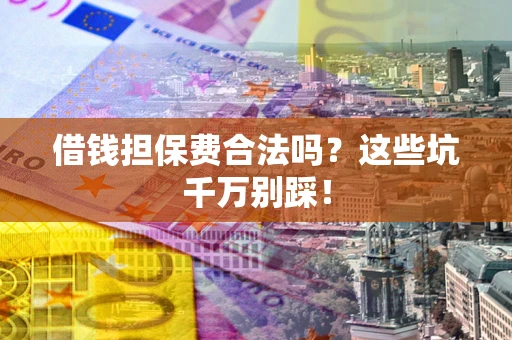济南借钱担保费合法吗?这些坑千万别踩! 济南借钱担保费合法吗?这些坑千万别踩!