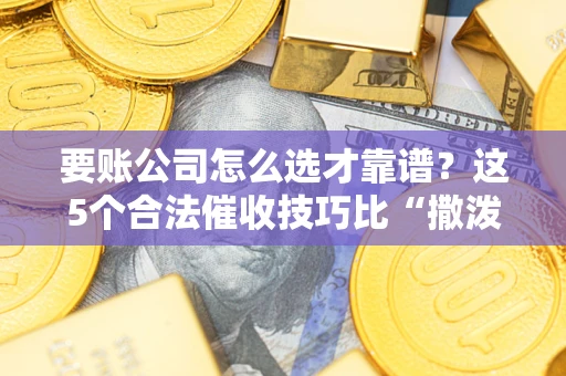 济南要账公司怎么选才靠谱?这5个合法催收技巧比“撒泼打滚”管用10倍! 济南要账公司怎么选才靠谱?这5个合法催收技巧比“撒泼打滚”管用10倍!