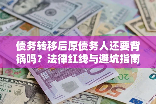 济南债务转移后原债务人还要背锅吗?法律红线与避坑指南! 济南债务转移后原债务人还要背锅吗?法律红线与避坑指南!