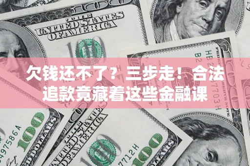 济南欠钱还不了?三步走!合法追款竟藏着这些金融课 济南欠钱还不了?三步走!合法追款竟藏着这些金融课